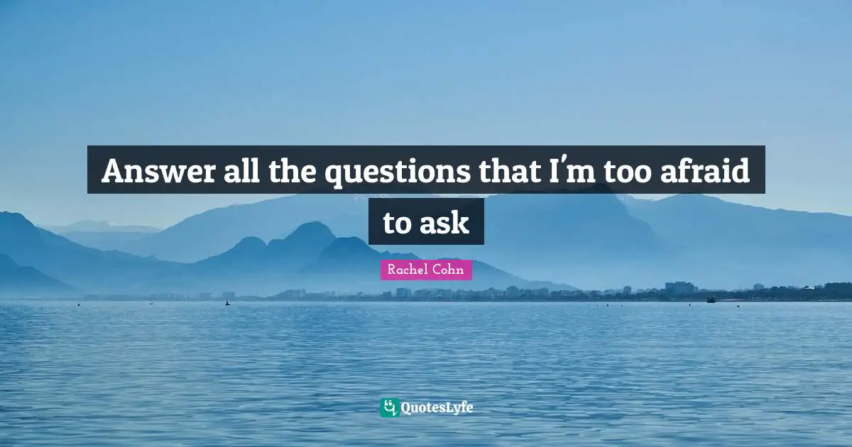 Answer all the questions that I'm too afraid to ask