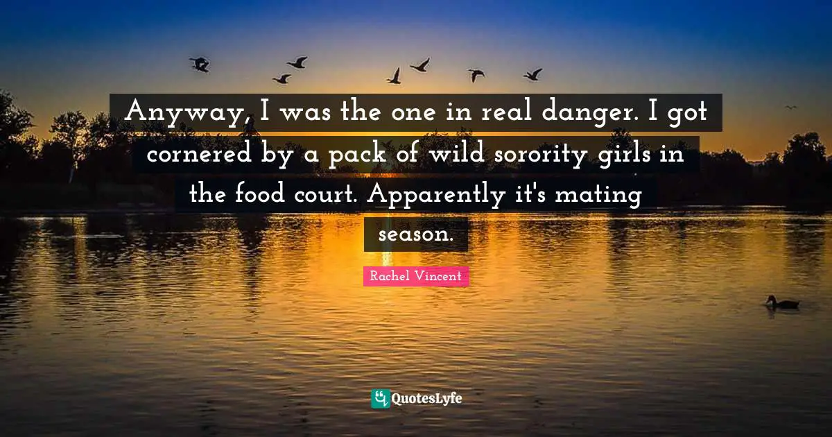 Mating Quotes: "Anyway, I was the one in real danger. I got cornered by a pack of wild sorority girls in the food court. Apparently it's mating season."