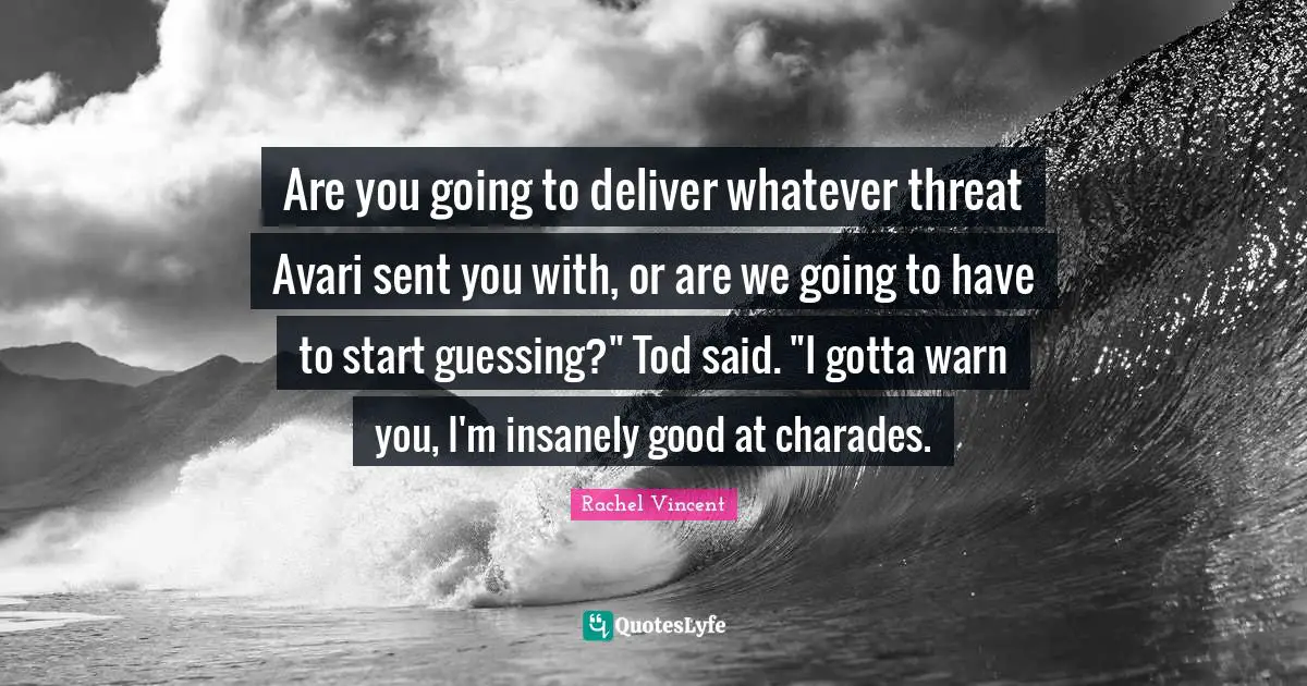 Are you going to deliver whatever threat Avari sent you with, or are we going to have to start guessing?" Tod said. "I gotta warn you, I'm insanely good at charades.