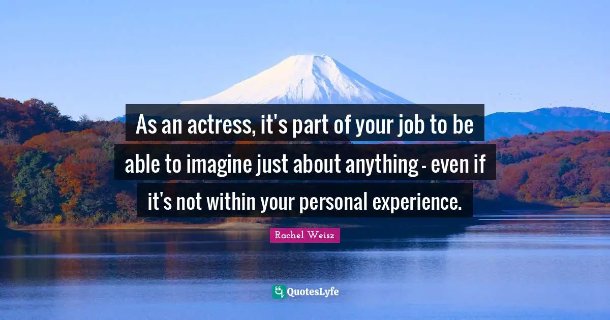 As an actress, it's part of your job to be able to imagine just about anything - even if it's not within your personal experience.