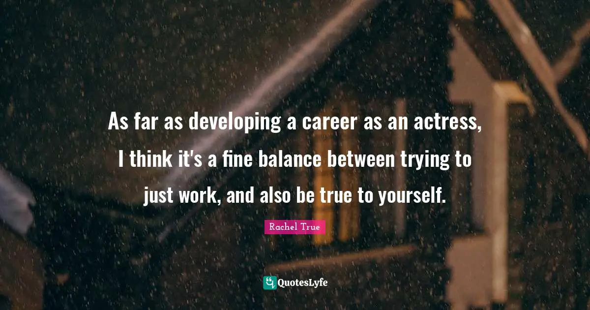 As far as developing a career as an actress, I think it's a fine balance between trying to just work, and also be true to yourself.
