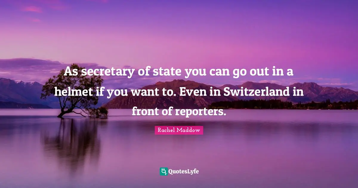 As secretary of state you can go out in a helmet if you want to. Even in Switzerland in front of reporters.