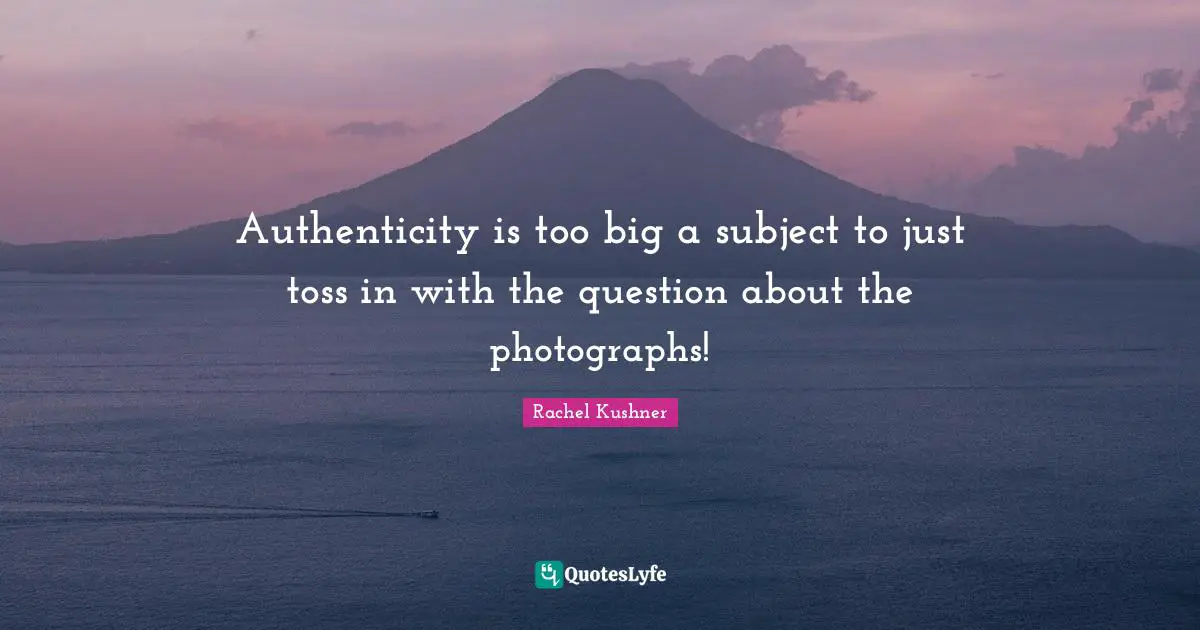 Authenticity is too big a subject to just toss in with the question about the photographs!