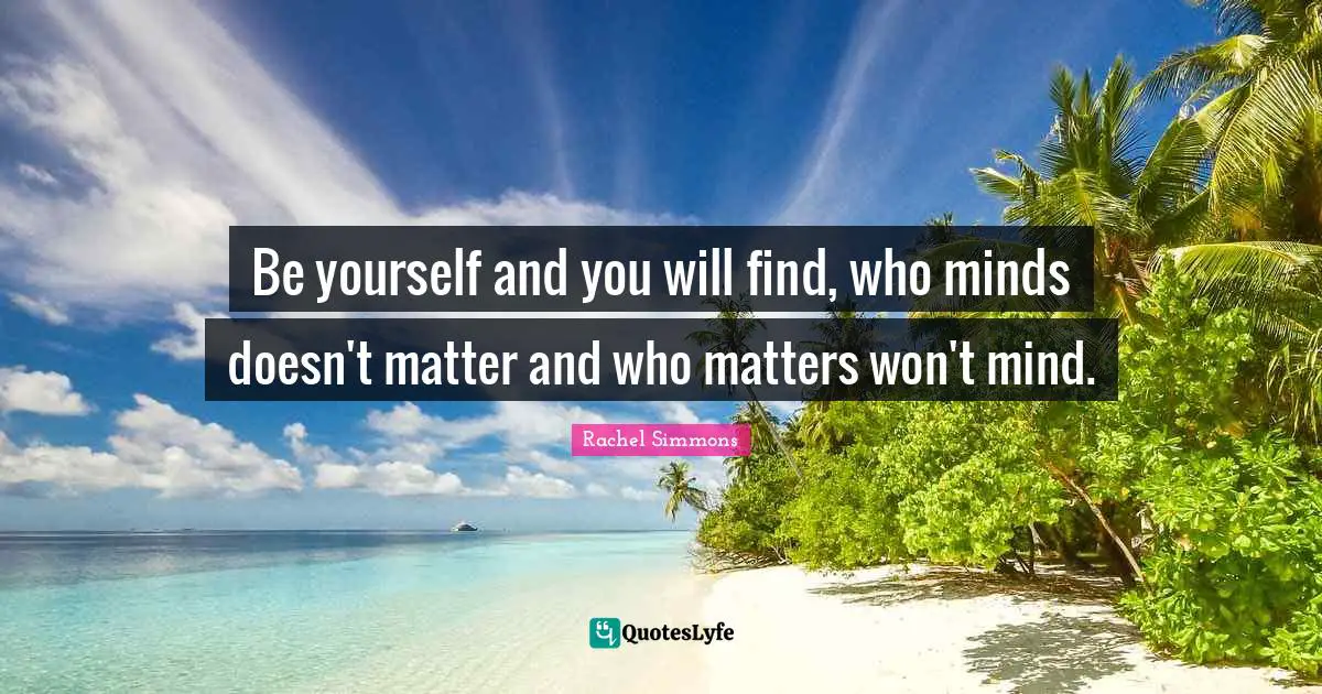 Be yourself and you will find, who minds doesn't matter and who matters won't mind.