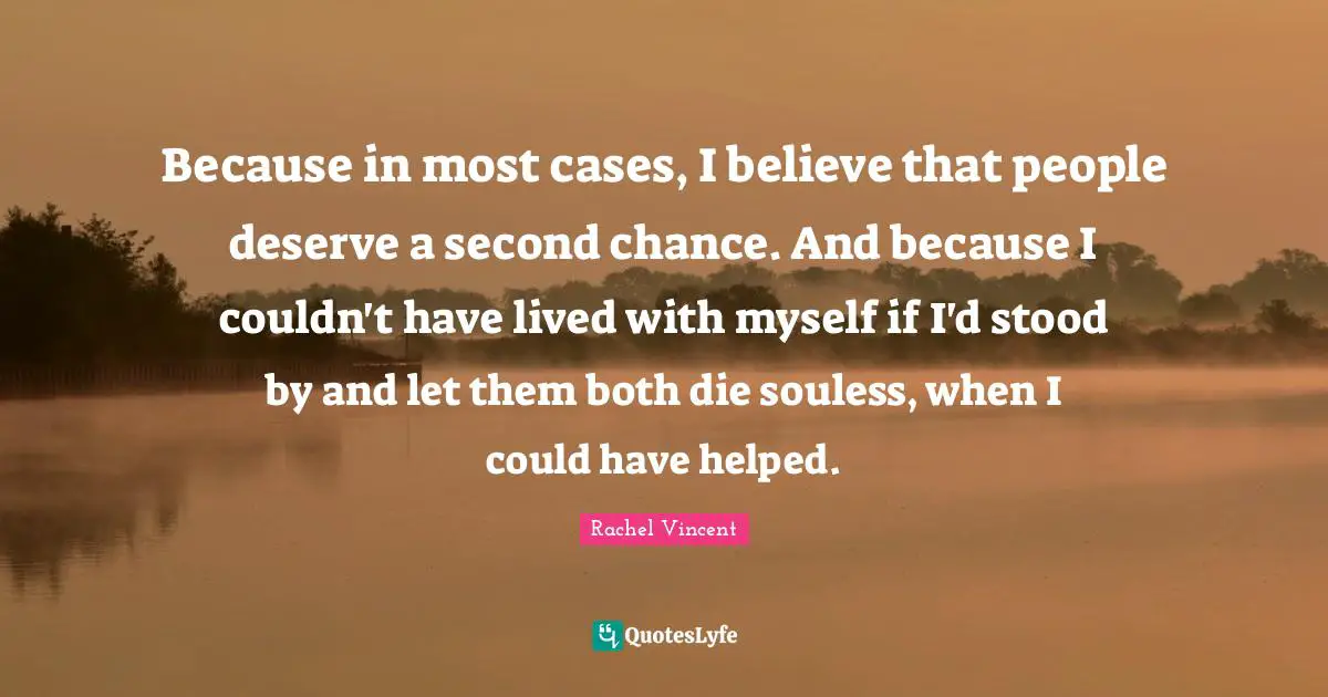 Because in most cases, I believe that people deserve a second chance. And because I couldn't have lived with myself if I'd stood by and let them both die souless, when I could have helped.