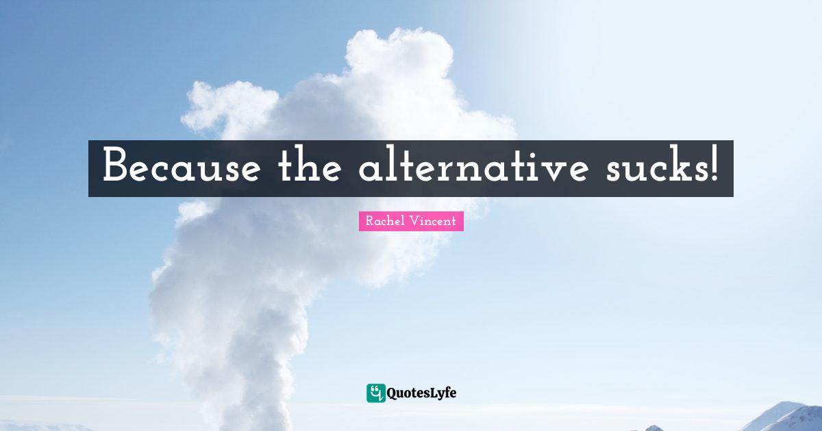 Because the alternative sucks!