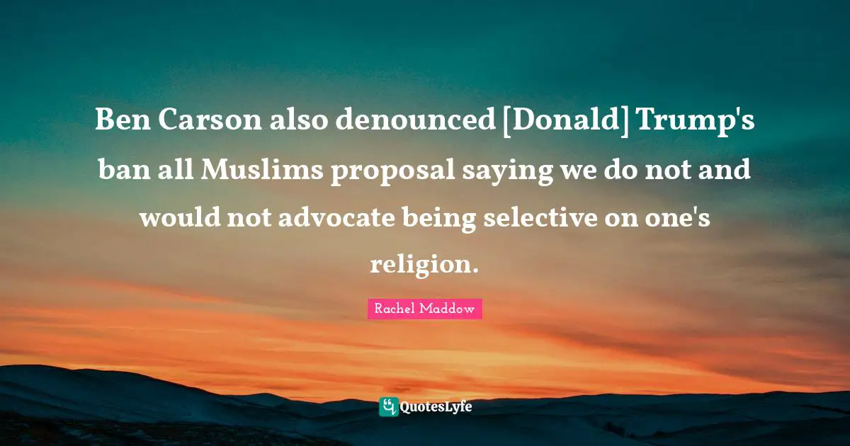Rachel Maddow Quotes: "Ben Carson also denounced [Donald] Trump's ban all Muslims proposal saying we do not and would not advocate being selective on one's religion."