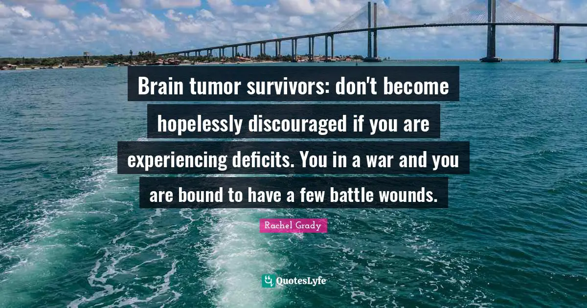 Brain tumor survivors: don't become hopelessly discouraged if you are experiencing deficits. You in a war and you are bound to have a few battle wounds.