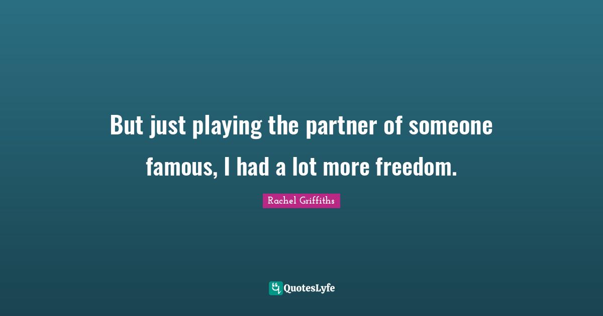 But just playing the partner of someone famous, I had a lot more freedom.