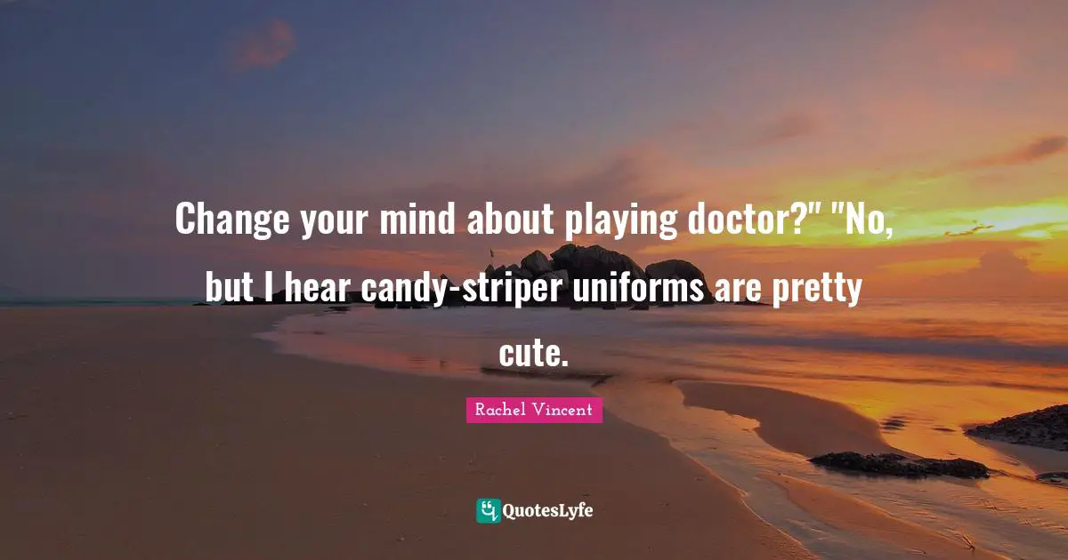 Change your mind about playing doctor?" "No, but I hear candy-striper uniforms are pretty cute.