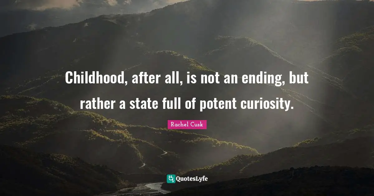 Childhood, after all, is not an ending, but rather a state full of potent curiosity.