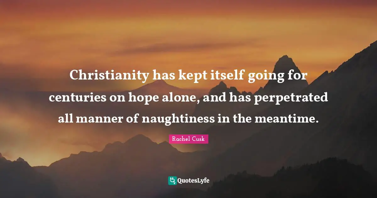 Rachel Cusk Quotes: "Christianity has kept itself going for centuries on hope alone, and has perpetrated all manner of naughtiness in the meantime."