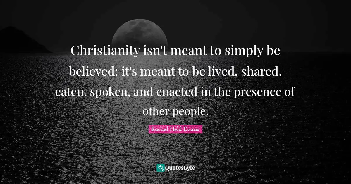 Christianity isn't meant to simply be believed; it's meant to be lived, shared, eaten, spoken, and enacted in the presence of other people.
