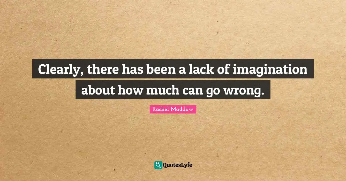 Rachel Maddow Quotes: "Clearly, there has been a lack of imagination about how much can go wrong."