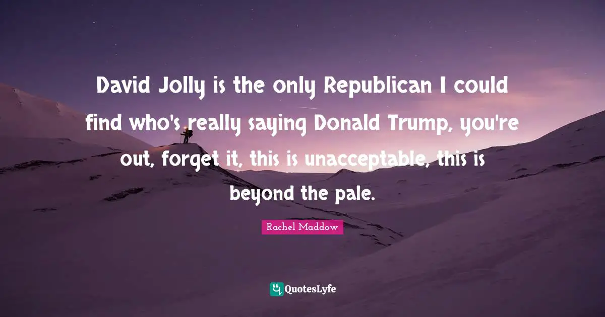 Rachel Maddow Quotes: "David Jolly is the only Republican I could find who's really saying Donald Trump, you're out, forget it, this is unacceptable, this is beyond the pale."