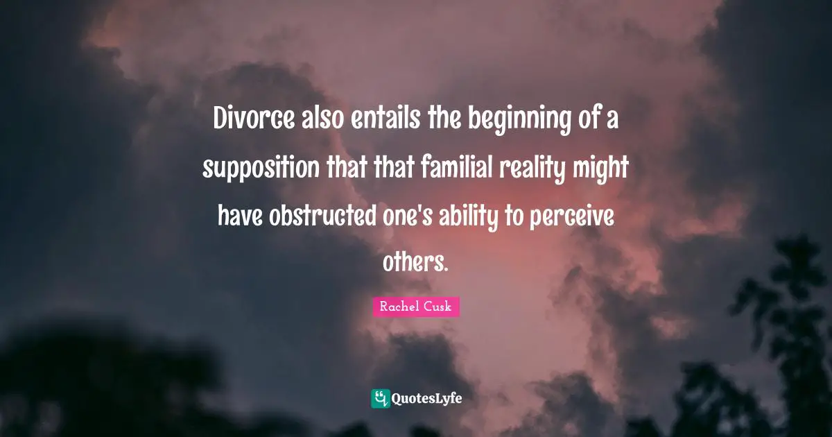 Rachel Cusk Quotes: "Divorce also entails the beginning of a supposition that that familial reality might have obstructed one's ability to perceive others."