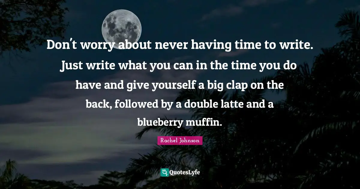 Don't worry about never having time to write. Just write what you can in the time you do have and give yourself a big clap on the back, followed by a double latte and a blueberry muffin.