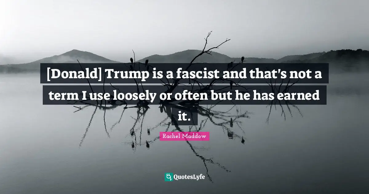 Rachel Maddow Quotes: "[Donald] Trump is a fascist and that's not a term I use loosely or often but he has earned it."