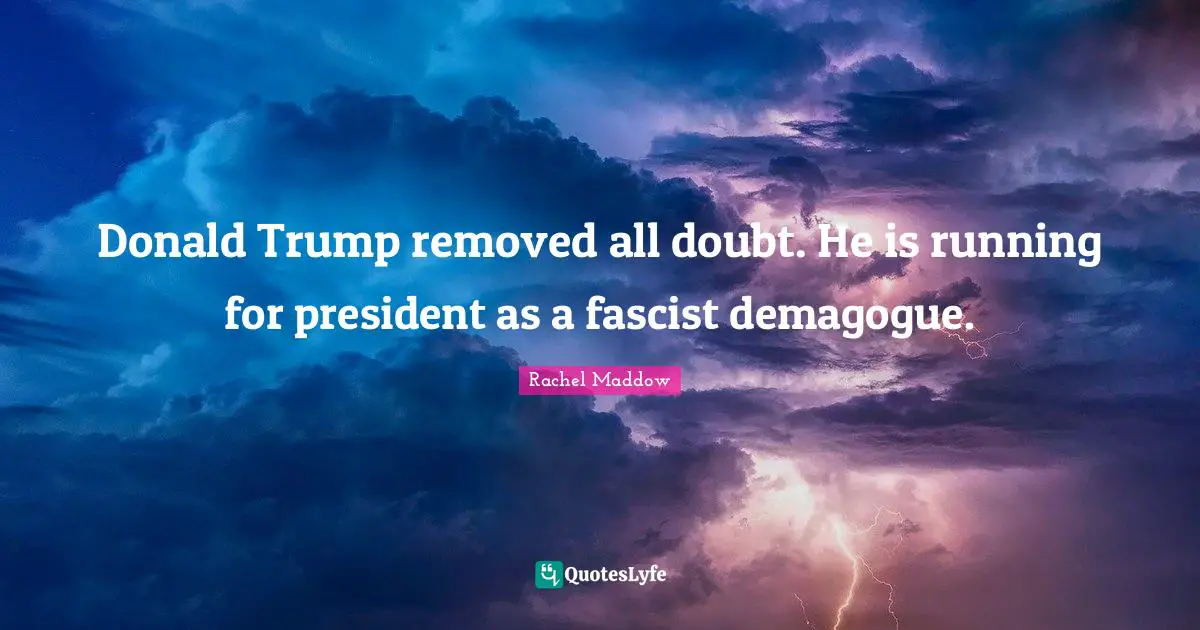 Rachel Maddow Quotes: "Donald Trump removed all doubt. He is running for president as a fascist demagogue."