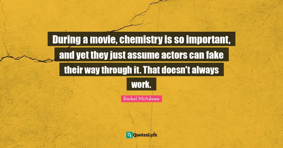 During a movie, chemistry is so important, and yet they just assume actors can fake their way through it. That doesn't always work.
