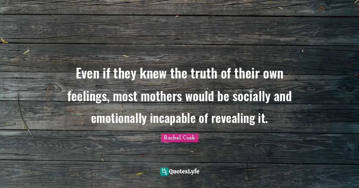 Even if they knew the truth of their own feelings, most mothers would be socially and emotionally incapable of revealing it.