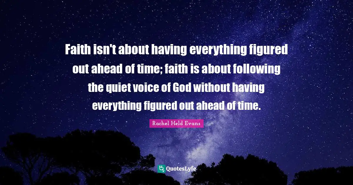 Faith isn't about having everything figured out ahead of time; faith is about following the quiet voice of God without having everything figured out ahead of time.