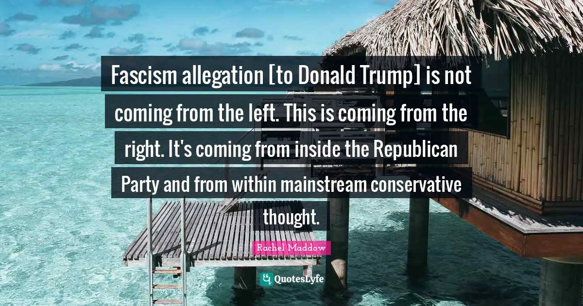 Rachel Maddow Quotes: "Fascism allegation [to Donald Trump] is not coming from the left. This is coming from the right. It's coming from inside the Republican Party and from within mainstream conservative thought."