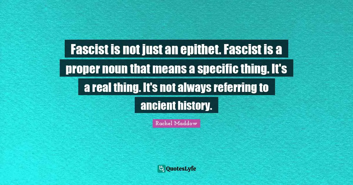 Rachel Maddow Quotes: "Fascist is not just an epithet. Fascist is a proper noun that means a specific thing. It's a real thing. It's not always referring to ancient history."