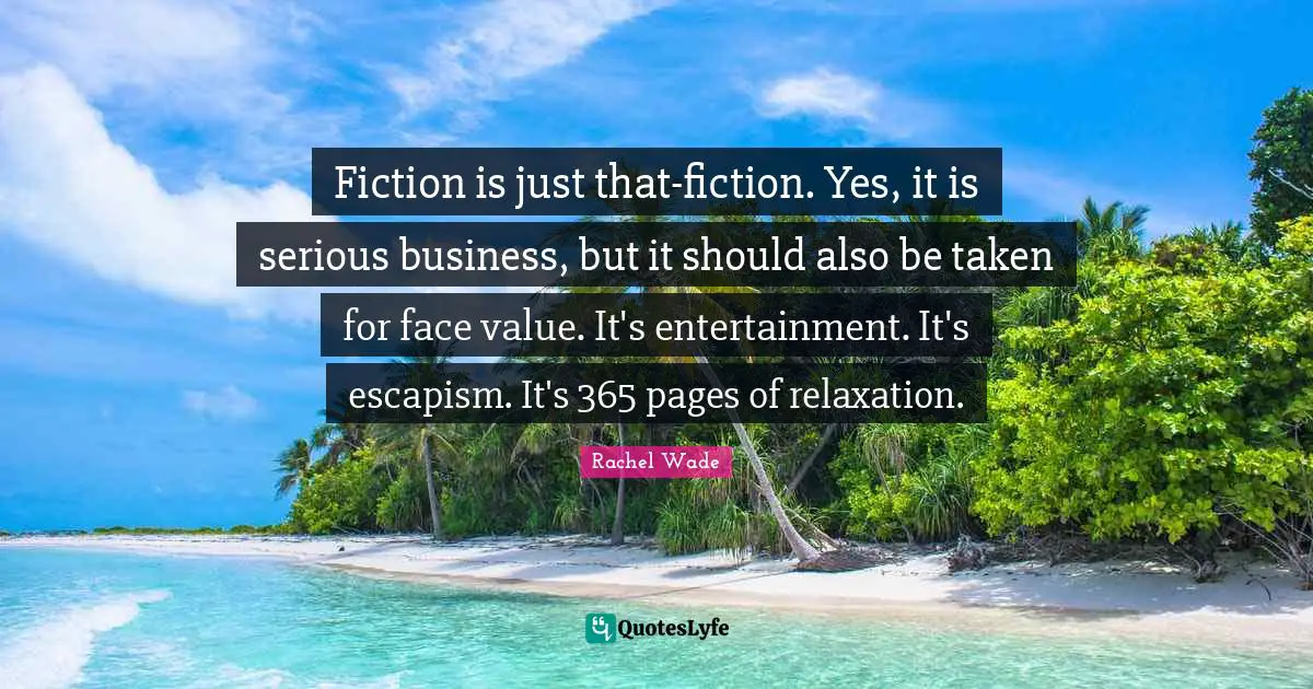 Escapism Quotes: "Fiction is just that-fiction. Yes, it is serious business, but it should also be taken for face value. It's entertainment. It's escapism. It's 365 pages of relaxation."
