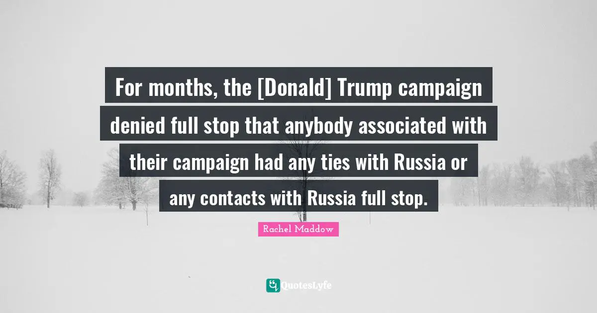 Rachel Maddow Quotes: "For months, the [Donald] Trump campaign denied full stop that anybody associated with their campaign had any ties with Russia or any contacts with Russia full stop."