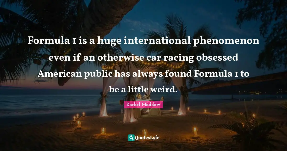 Formula 1 Quotes: "Formula 1 is a huge international phenomenon even if an otherwise car racing obsessed American public has always found Formula 1 to be a little weird."