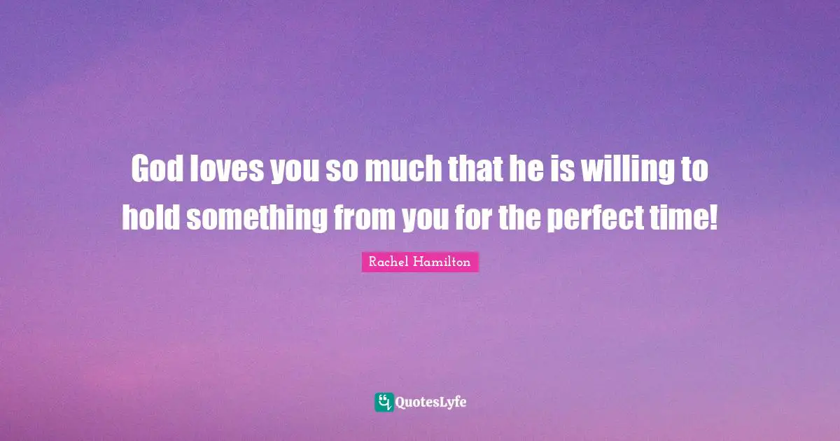 God loves you so much that he is willing to hold something from you for the perfect time!