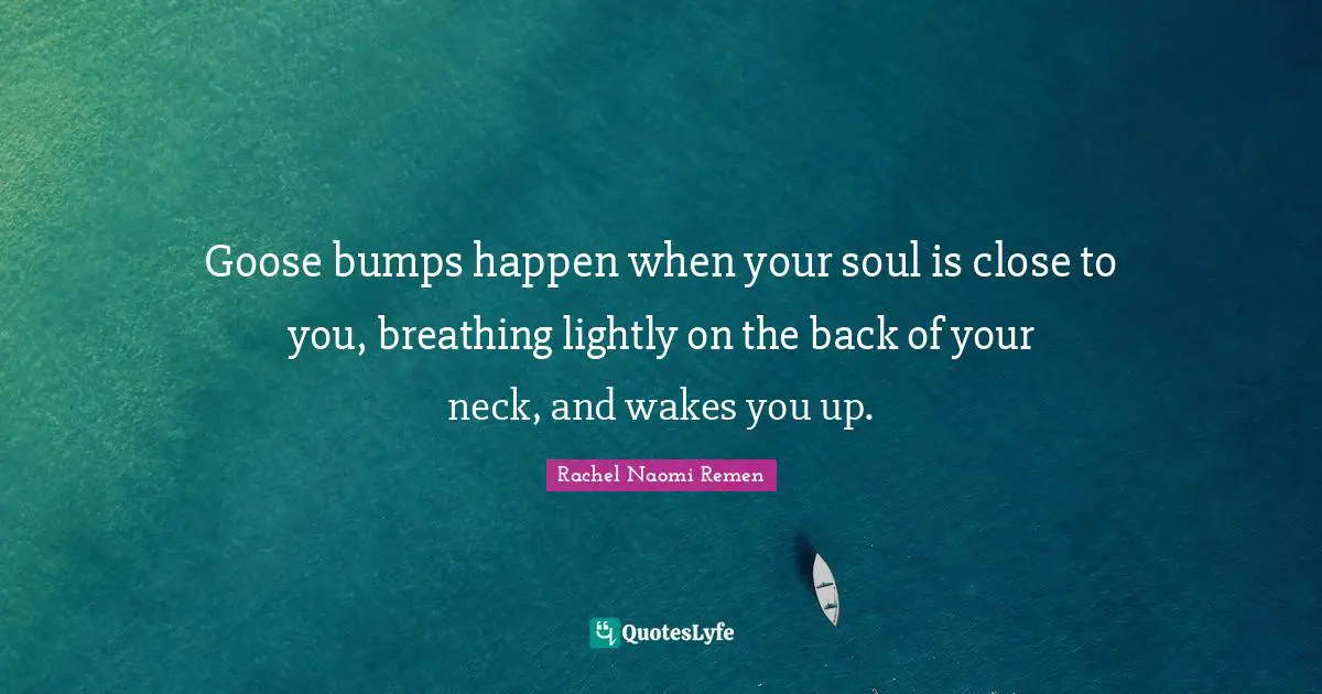 Bumps Quotes: "Goose bumps happen when your soul is close to you, breathing lightly on the back of your neck, and wakes you up."