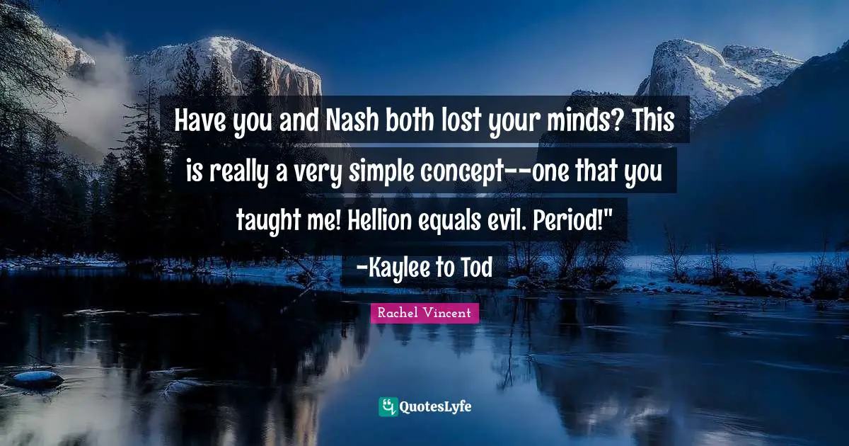 Have you and Nash both lost your minds? This is really a very simple concept--one that you taught me! Hellion equals evil. Period!" -Kaylee to Tod