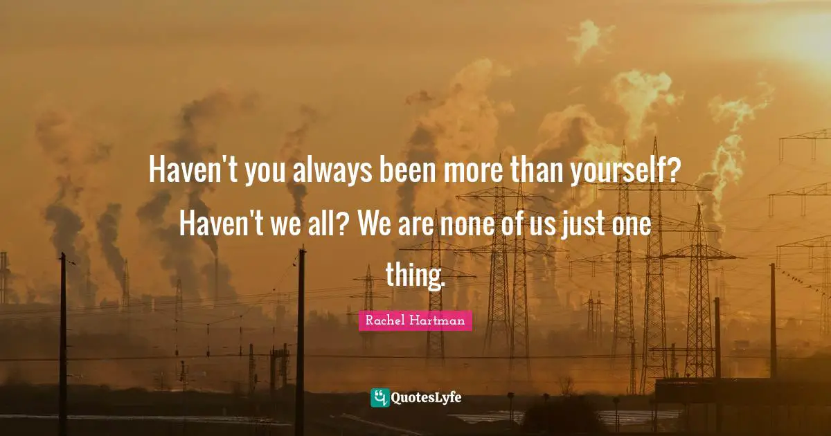 Haven't you always been more than yourself? Haven't we all? We are none of us just one thing.