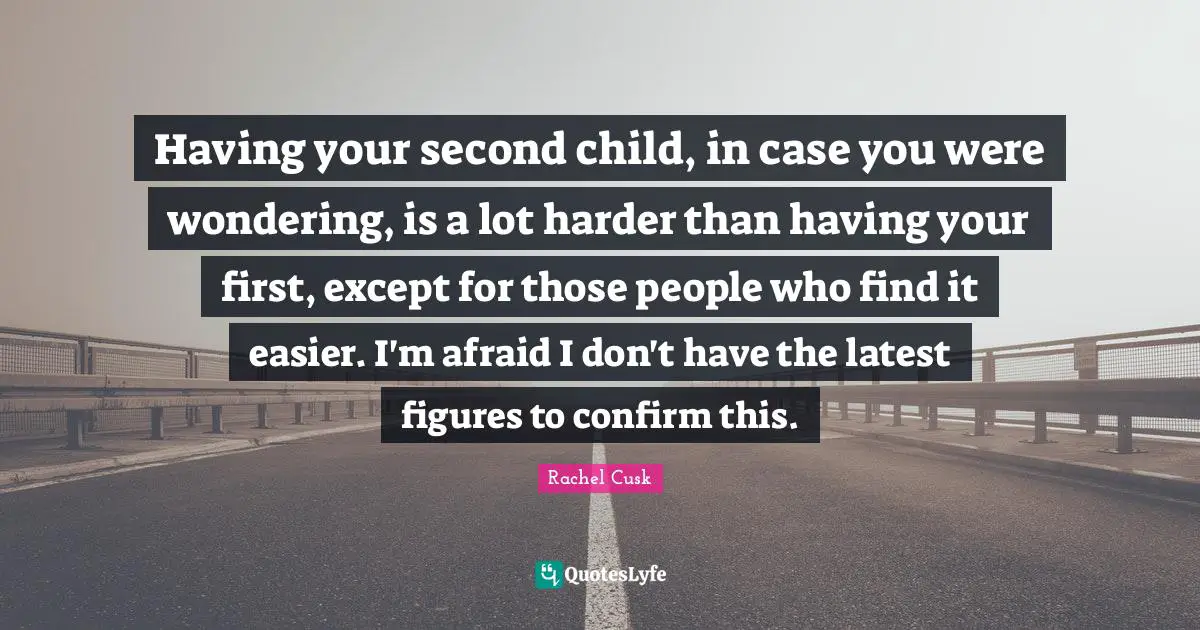 Rachel Cusk Quotes: "Having your second child, in case you were wondering, is a lot harder than having your first, except for those people who find it easier. I'm afraid I don't have the latest figures to confirm this."