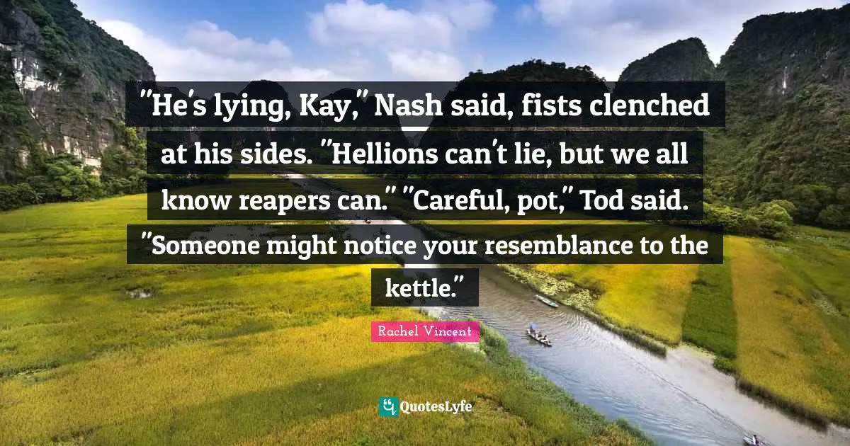 "He's lying, Kay," Nash said, fists clenched at his sides. "Hellions can't lie, but we all know reapers can." "Careful, pot," Tod said. "Someone might notice your resemblance to the kettle."