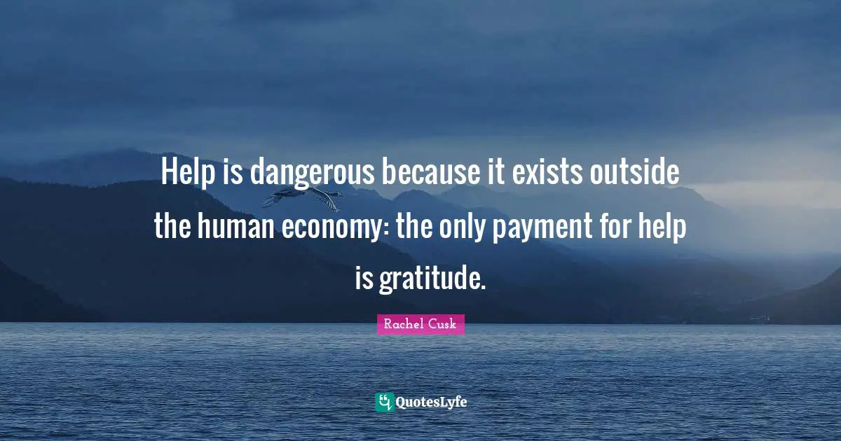 Rachel Cusk Quotes: "Help is dangerous because it exists outside the human economy: the only payment for help is gratitude."
