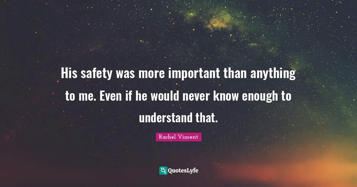 His safety was more important than anything to me. Even if he would never know enough to understand that.