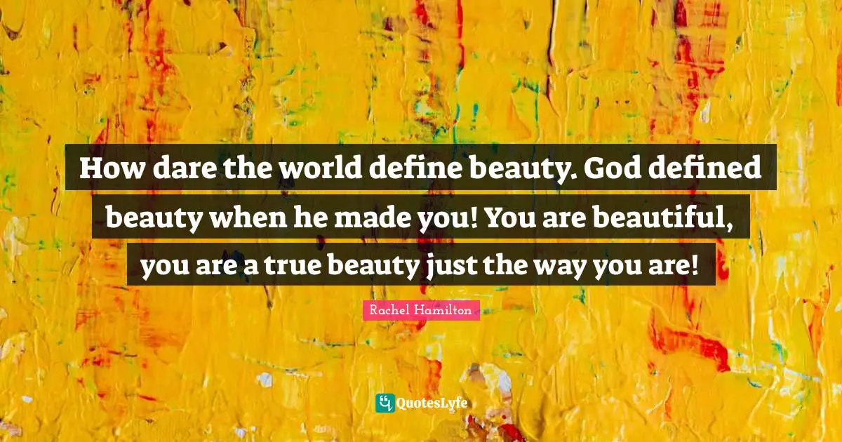 How dare the world define beauty. God defined beauty when he made you! You are beautiful, you are a true beauty just the way you are!