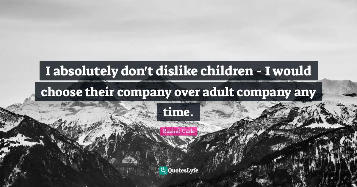 Rachel Cusk Quotes: "I absolutely don't dislike children - I would choose their company over adult company any time."