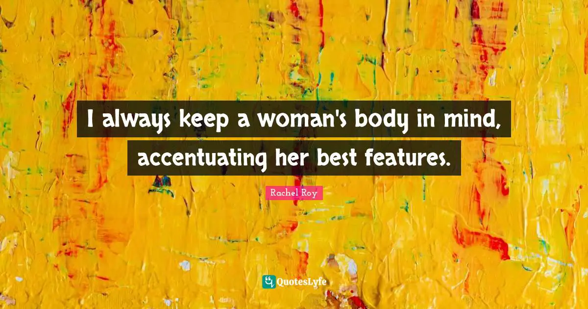 I always keep a woman's body in mind, accentuating her best features.