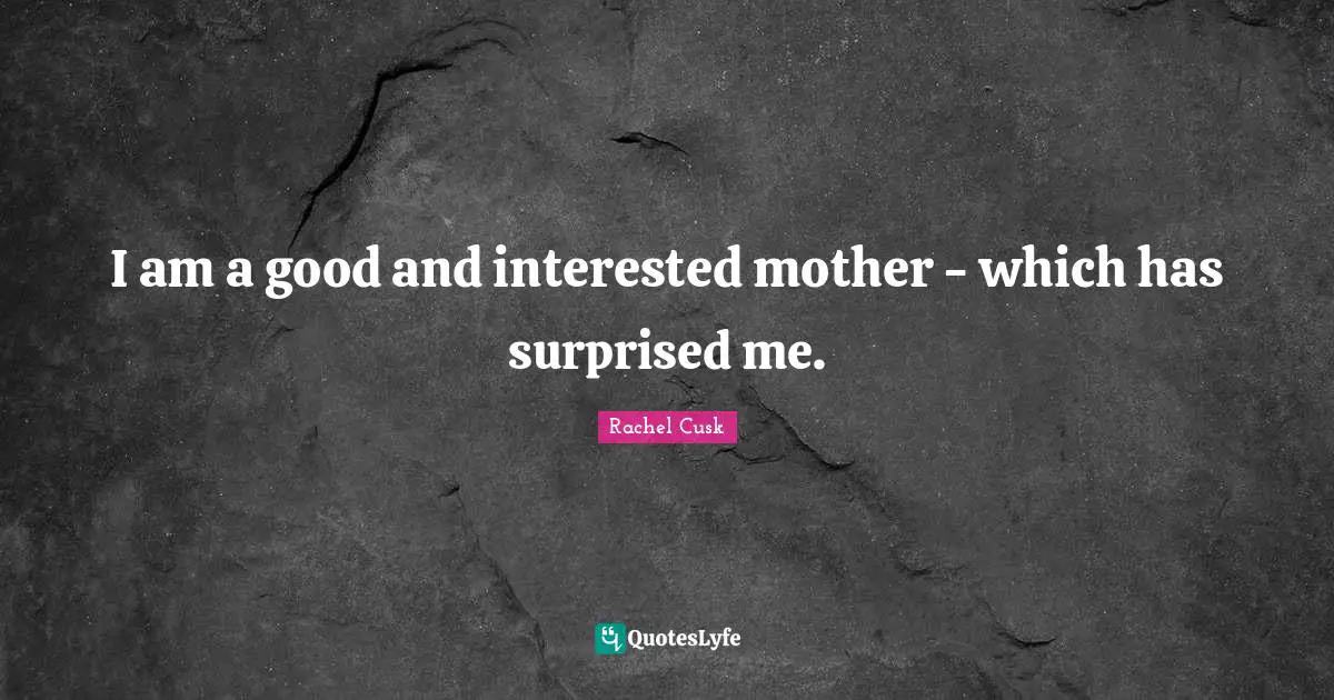 Rachel Cusk Quotes: "I am a good and interested mother - which has surprised me."
