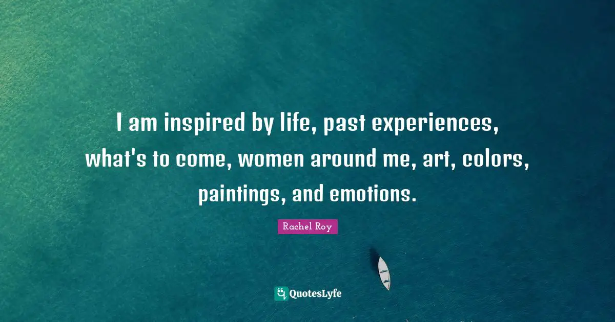 Rachel Roy Quotes: "I am inspired by life, past experiences, what's to come, women around me, art, colors, paintings, and emotions."