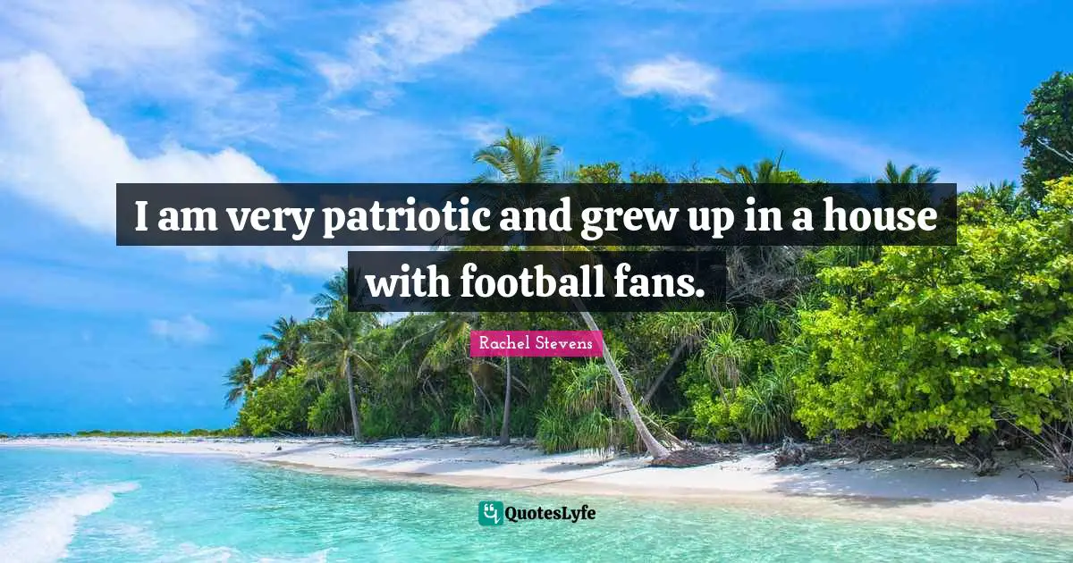 I am very patriotic and grew up in a house with football fans.