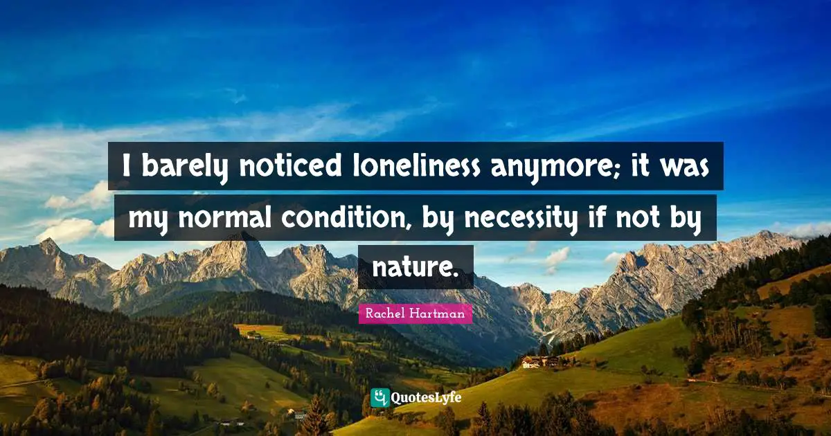I barely noticed loneliness anymore; it was my normal condition, by necessity if not by nature.