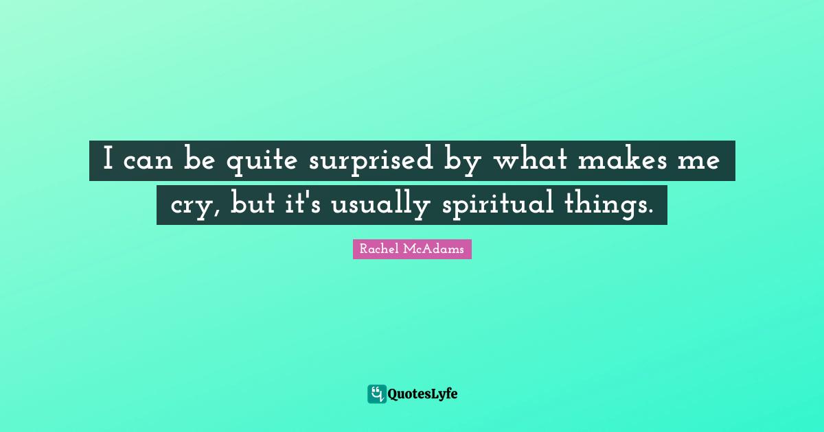 Rachel McAdams Quotes: "I can be quite surprised by what makes me cry, but it's usually spiritual things."