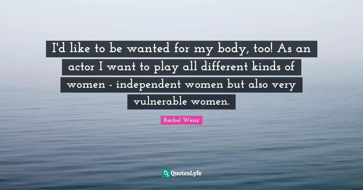 I'd like to be wanted for my body, too! As an actor I want to play all different kinds of women - independent women but also very vulnerable women.