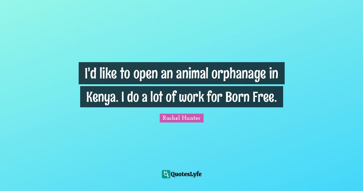 I'd like to open an animal orphanage in Kenya. I do a lot of work for Born Free.