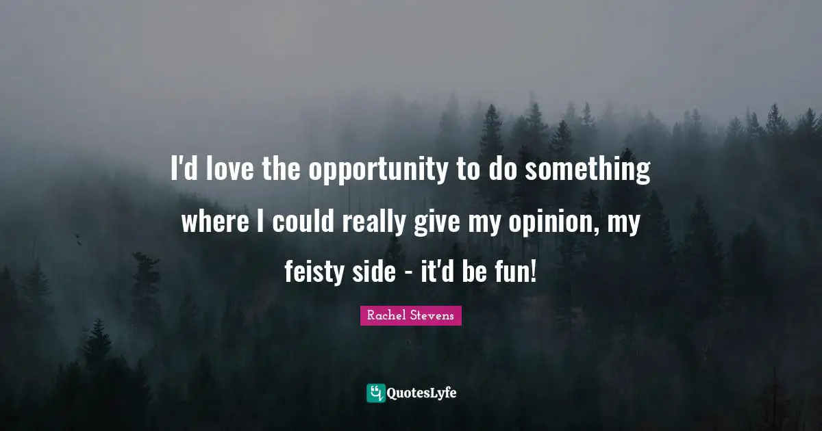 I'd love the opportunity to do something where I could really give my opinion, my feisty side - it'd be fun!